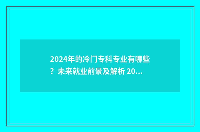 2024年的冷门专科专业有哪些？未来就业前景及解析 2024年的冷门专业有哪些