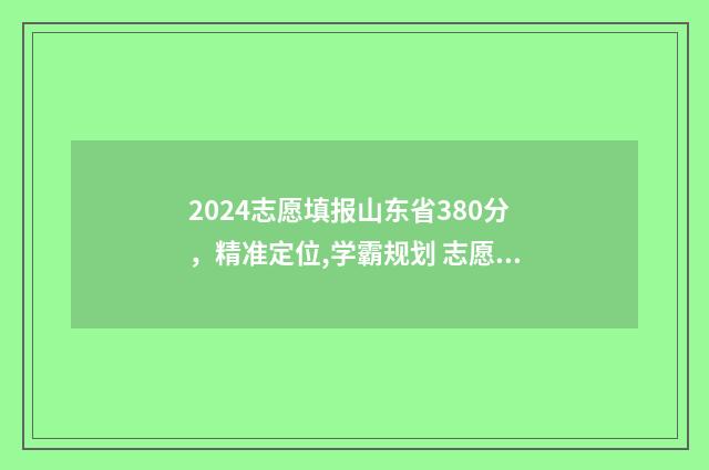 2024志愿填报山东省380分，精准定位,学霸规划 志愿填报截止时间山东