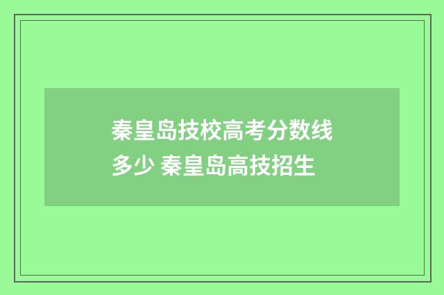秦皇岛技校高考分数线多少 秦皇岛高技招生