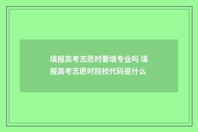填报高考志愿时要填专业吗 填报高考志愿时院校代码是什么
