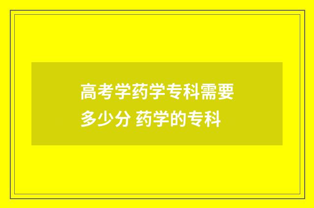 高考学药学专科需要多少分 药学的专科