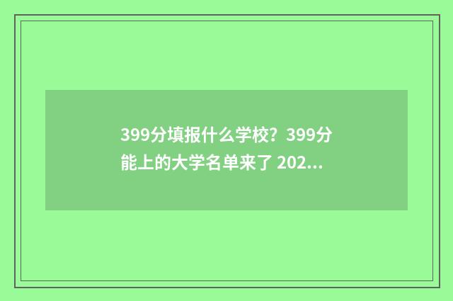 399分填报什么学校？399分能上的大学名单来了 2021高考成绩399可以报考什么学校
