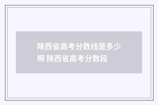 陕西省高考分数线是多少啊 陕西省高考分数段