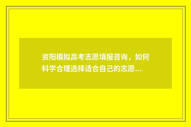 资阳模拟高考志愿填报咨询，如何科学合理选择适合自己的志愿？ 资阳市高中2014级高考模拟