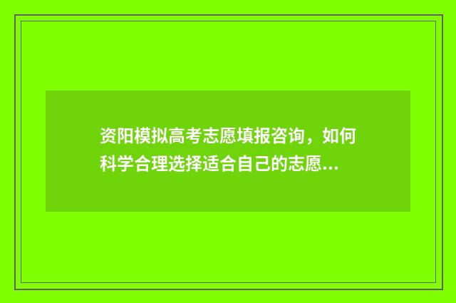 资阳模拟高考志愿填报咨询，如何科学合理选择适合自己的志愿？ 资阳市高中2014级高考模拟