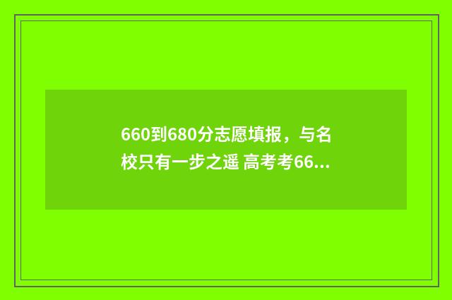 660到680分志愿填报，与名校只有一步之遥 高考考660分可以上什么大学