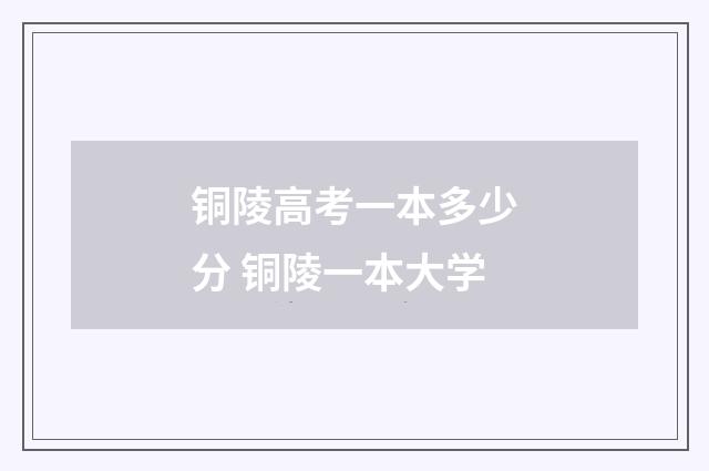 铜陵高考一本多少分 铜陵一本大学