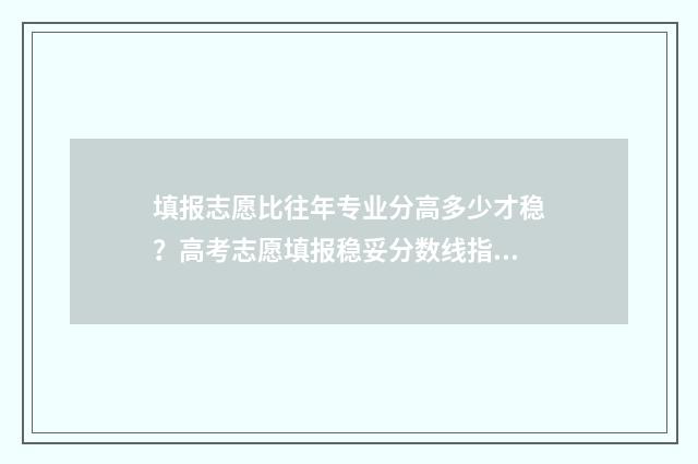 填报志愿比往年专业分高多少才稳?高考志愿填报稳妥分数线指南 去年的志愿填报