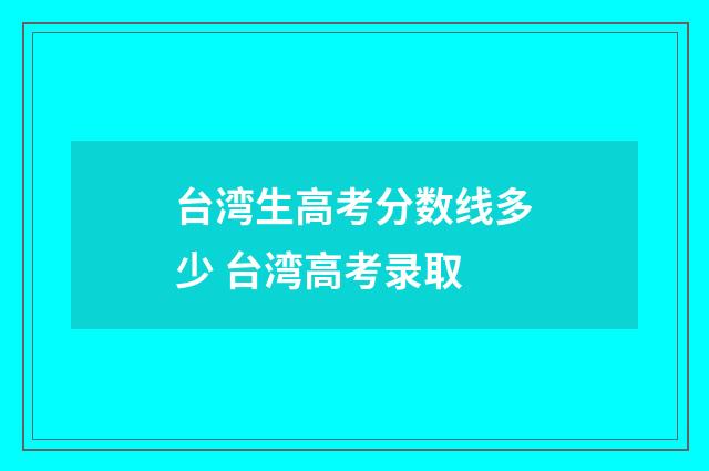 台湾生高考分数线多少 台湾高考录取