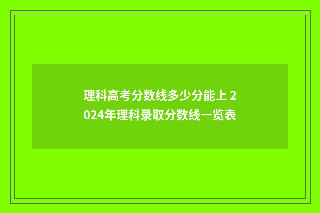 理科高考分数线多少分能上 2024年理科录取分数线一览表