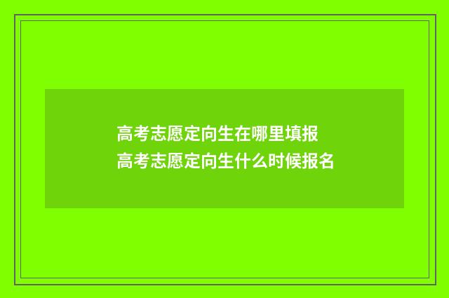 高考志愿定向生在哪里填报 高考志愿定向生什么时候报名