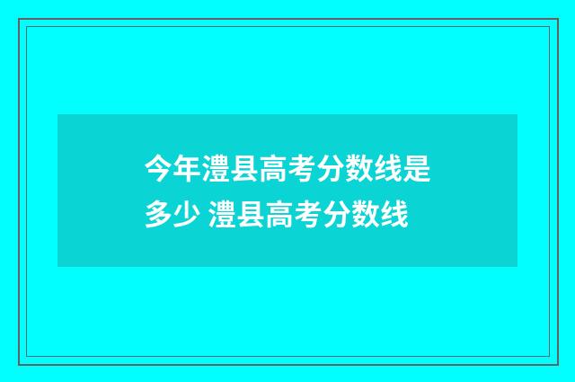 今年澧县高考分数线是多少 澧县高考分数线