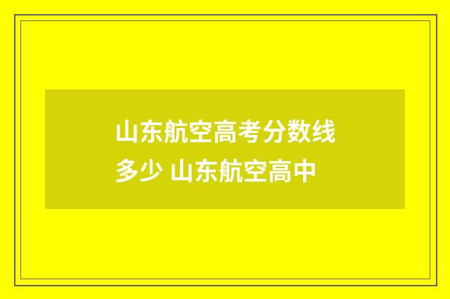 山东航空高考分数线多少 山东航空高中