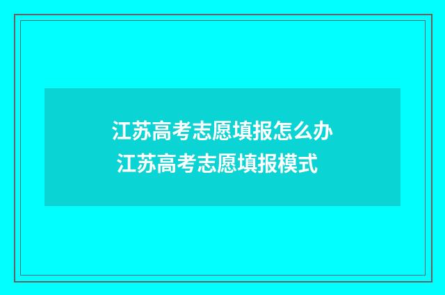 江苏高考志愿填报怎么办 江苏高考志愿填报模式