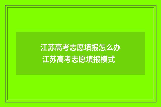 江苏高考志愿填报怎么办 江苏高考志愿填报模式