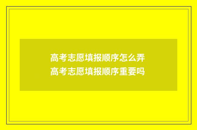 高考志愿填报顺序怎么弄 高考志愿填报顺序重要吗