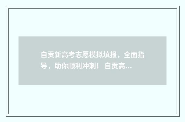 自贡新高考志愿模拟填报，全面指导，助你顺利冲刺！ 自贡高考志愿填报系统