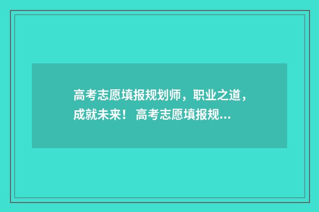 高考志愿填报规划师，职业之道，成就未来！ 高考志愿填报规定多长时间填完