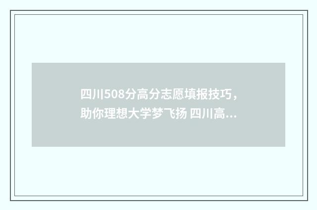 四川508分高分志愿填报技巧,助你理想大学梦飞扬 四川高考505分排名