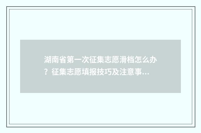 湖南省第一次征集志愿滑档怎么办?征集志愿填报技巧及注意事项解析 湖南省第一次征集志愿时间