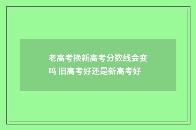 老高考换新高考分数线会变吗 旧高考好还是新高考好