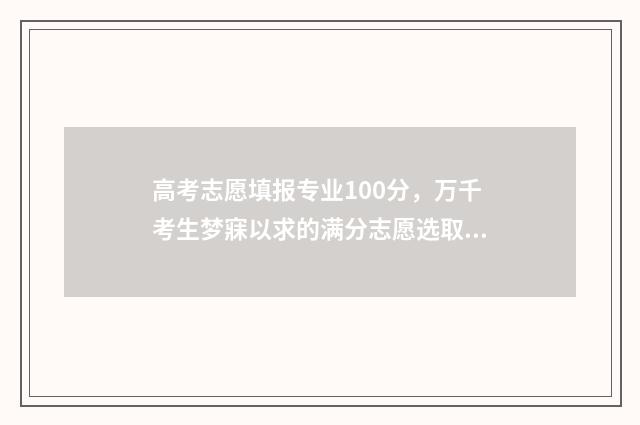 高考志愿填报专业100分，万千考生梦寐以求的满分志愿选取策略 高职高考志愿怎么填