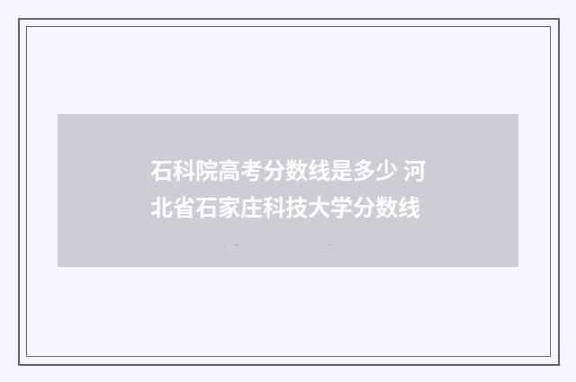 石科院高考分数线是多少 河北省石家庄科技大学分数线