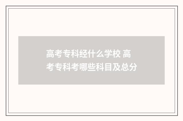 高考专科经什么学校 高考专科考哪些科目及总分