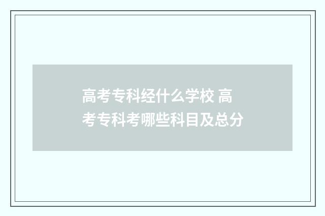 高考专科经什么学校 高考专科考哪些科目及总分