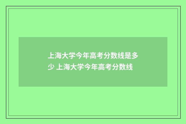 上海大学今年高考分数线是多少 上海大学今年高考分数线