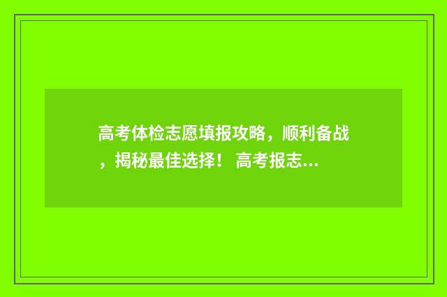高考体检志愿填报攻略，顺利备战，揭秘最佳选择！ 高考报志愿体检