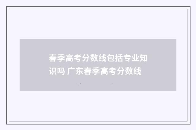春季高考分数线包括专业知识吗 广东春季高考分数线
