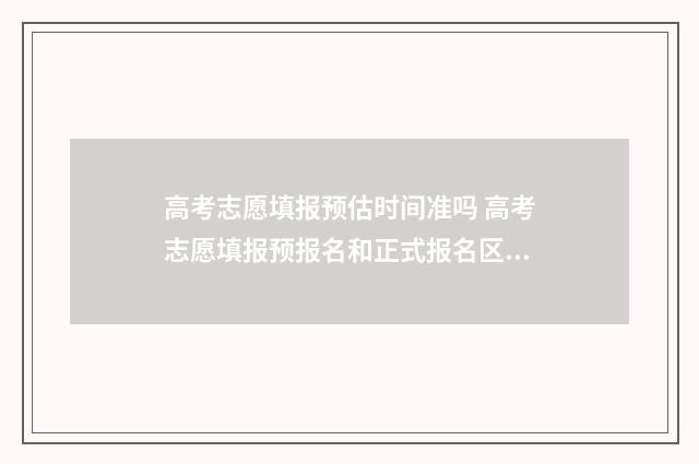 高考志愿填报预估时间准吗 高考志愿填报预报名和正式报名区别