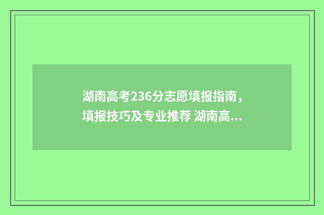 湖南高考236分志愿填报指南,填报技巧及专业推荐 湖南高考636分