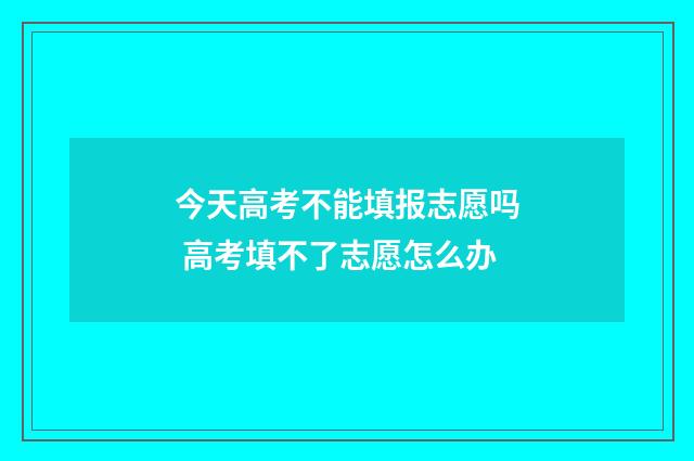 今天高考不能填报志愿吗 高考填不了志愿怎么办