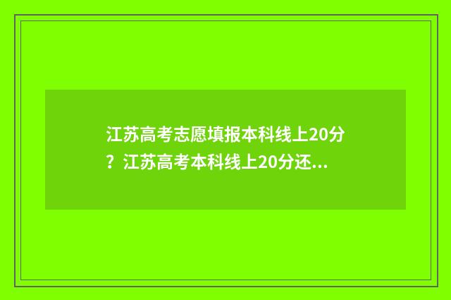 江苏高考志愿填报本科线上20分？江苏高考本科线上20分还能报吗？ 江苏高考志愿填报模式