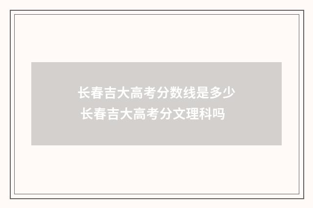 长春吉大高考分数线是多少 长春吉大高考分文理科吗