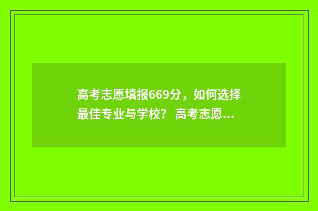 高考志愿填报669分，如何选择最佳专业与学校？ 高考志愿填报怎么填报