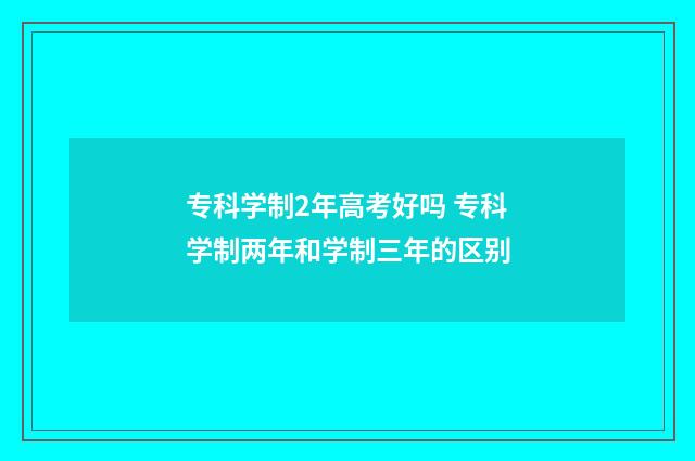 专科学制2年高考好吗 专科学制两年和学制三年的区别