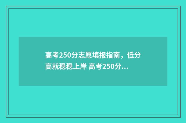 高考250分志愿填报指南，低分高就稳稳上岸 高考250分可以上什么学校