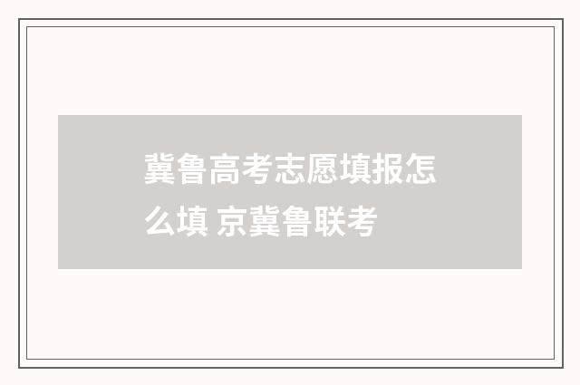 冀鲁高考志愿填报怎么填 京冀鲁联考