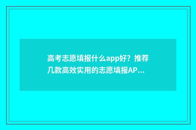 高考志愿填报什么app好？推荐几款高效实用的志愿填报APP 高考志愿填报什么时候出