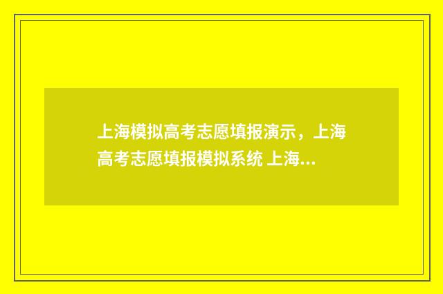 上海模拟高考志愿填报演示，上海高考志愿填报模拟系统 上海模拟高考志愿