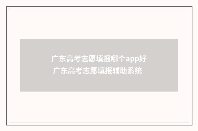 广东高考志愿填报哪个app好 广东高考志愿填报辅助系统