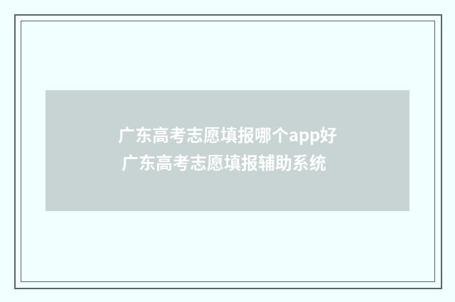 广东高考志愿填报哪个app好 广东高考志愿填报辅助系统