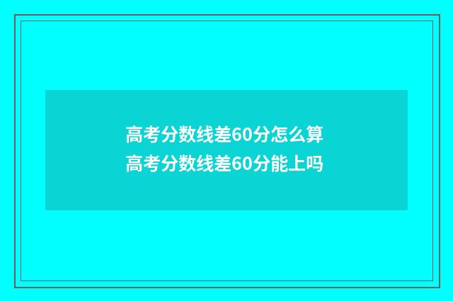 高考分数线差60分怎么算 高考分数线差60分能上吗