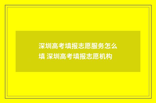 深圳高考填报志愿服务怎么填 深圳高考填报志愿机构