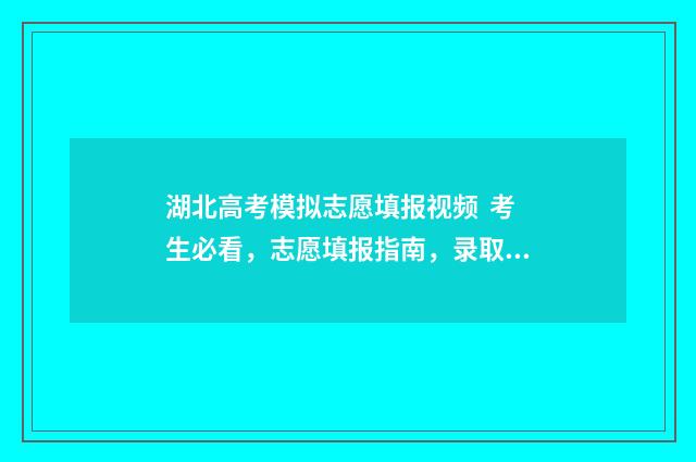 湖北高考模拟志愿填报视频  考生必看，志愿填报指南，录取率最大化 湖北高考模拟志愿填报表格