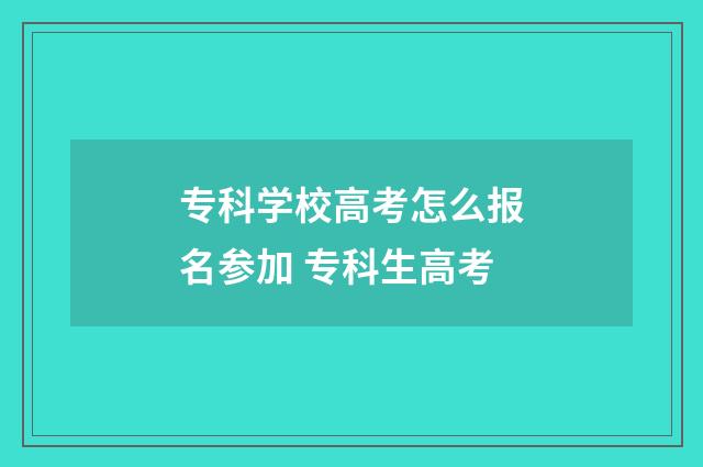 专科学校高考怎么报名参加 专科生高考