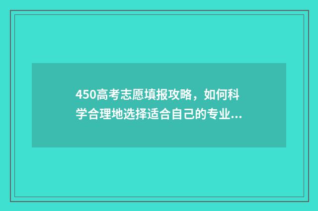 450高考志愿填报攻略,如何科学合理地选择适合自己的专业? 410高考志愿怎么填